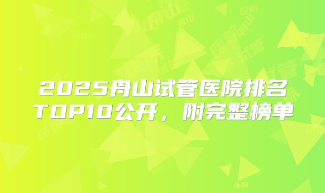 2025舟山试管医院排名TOP10公开，附完整榜单