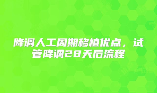 降调人工周期移植优点，试管降调28天后流程
