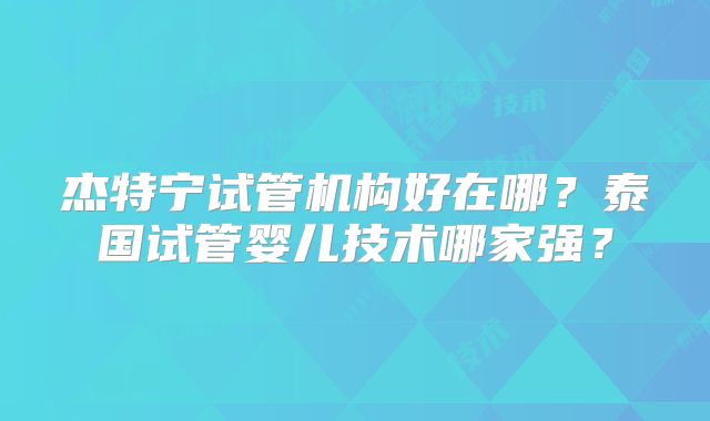 杰特宁试管机构好在哪?泰国试管婴儿技术哪家强?