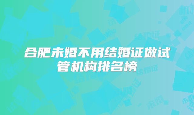 合肥未婚不用结婚证做试管机构排名榜