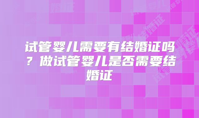 试管婴儿需要有结婚证吗?做试管婴儿是否需要结婚证