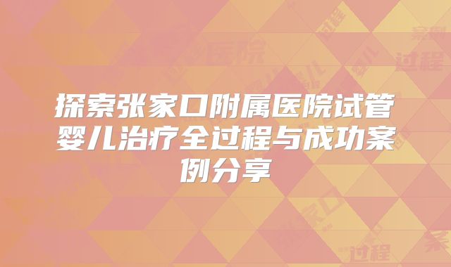 探索张家口附属医院试管婴儿治疗全过程与成功案例分享