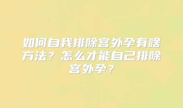 如何自我排除宫外孕有啥方法？怎么才能自己排除宫外孕？