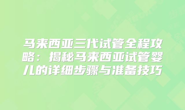马来西亚三代试管全程攻略：揭秘马来西亚试管婴儿的详细步骤与准备技巧