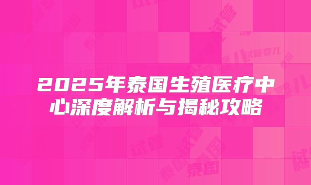 2025年泰国生殖医疗中心深度解析与揭秘攻略