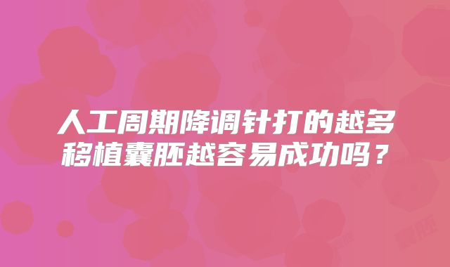 人工周期降调针打的越多移植囊胚越容易成功吗？