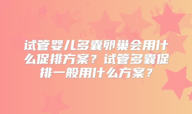 试管婴儿多囊卵巢会用什么促排方案？试管多囊促排一般用什么方案？