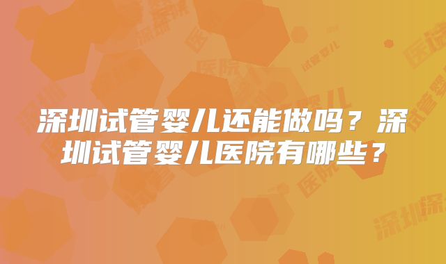 深圳试管婴儿还能做吗？深圳试管婴儿医院有哪些？