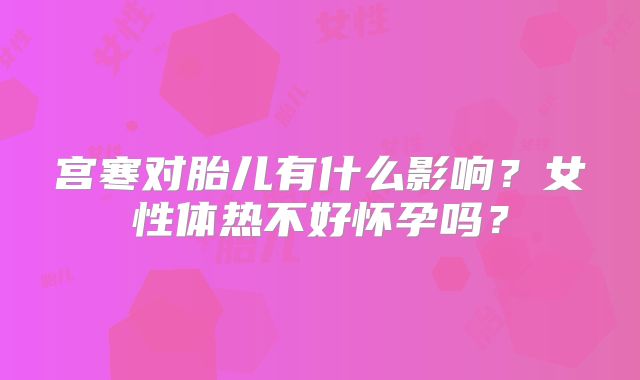 宫寒对胎儿有什么影响?女性体热不好怀孕吗?