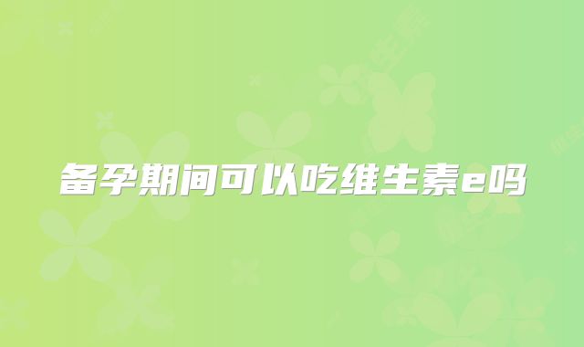备孕期间可以吃维生素e吗
