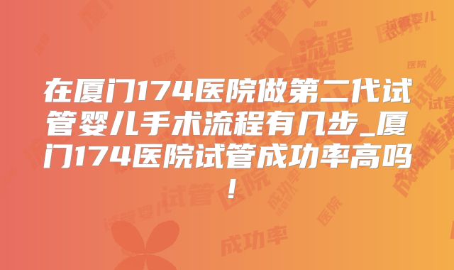 在厦门174医院做第二代试管婴儿手术流程有几步_厦门174医院试管成功率高吗！