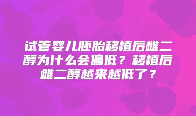 试管婴儿胚胎移植后雌二醇为什么会偏低？移植后雌二醇越来越低了？