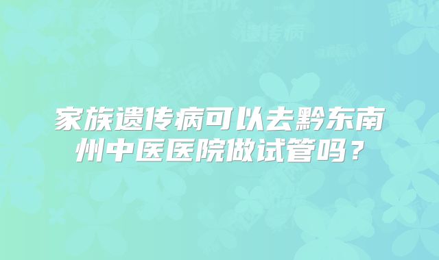 家族遗传病可以去黔东南州中医医院做试管吗?