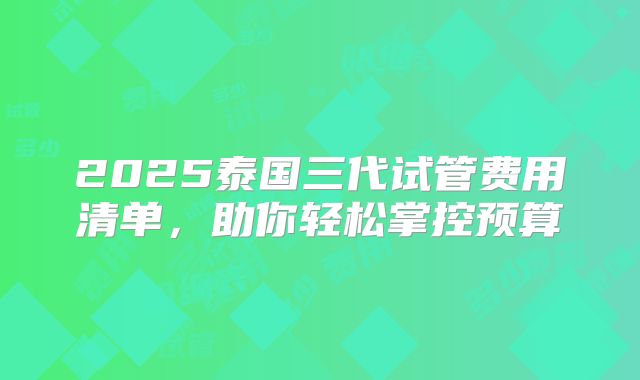 2025泰国三代试管费用清单，助你轻松掌控预算