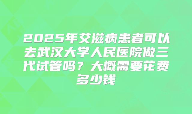 2025年艾滋病患者可以去武汉大学人民医院做三代试管吗？大概需要花费多少钱
