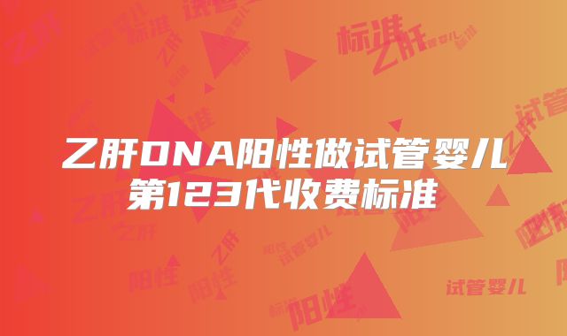 乙肝DNA阳性做试管婴儿第123代收费标准