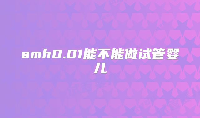 amh0.01能不能做试管婴儿