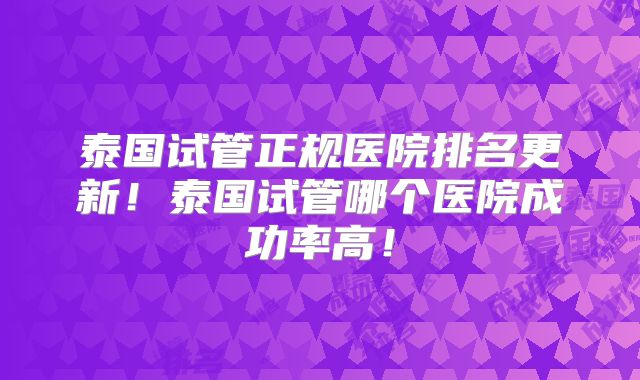 泰国试管正规医院排名更新！泰国试管哪个医院成功率高！