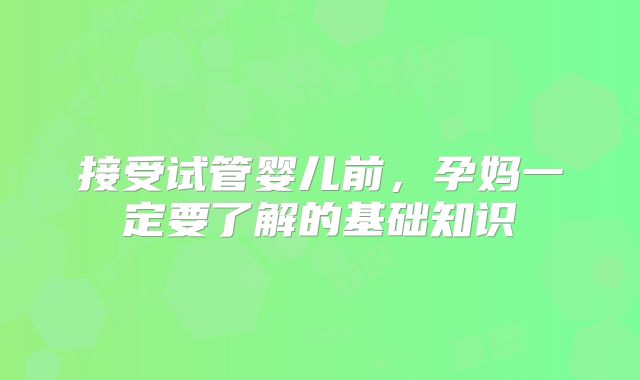 接受试管婴儿前,孕妈一定要了解的基础知识