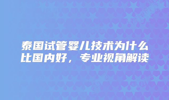 泰国试管婴儿技术为什么比国内好，专业视角解读