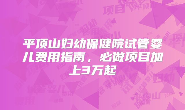 平顶山妇幼保健院试管婴儿费用指南，必做项目加上3万起