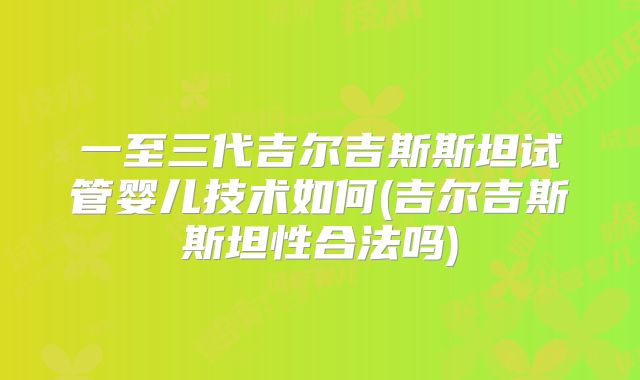 一至三代吉尔吉斯斯坦试管婴儿技术如何(吉尔吉斯斯坦性合法吗)