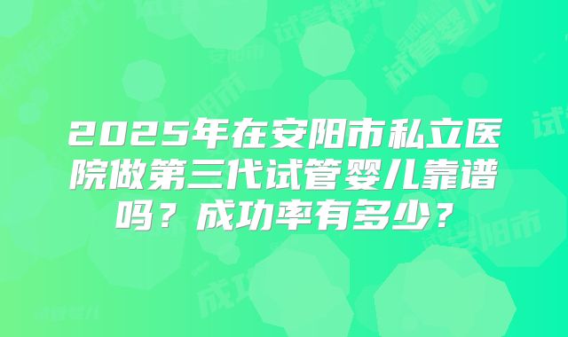 2025年在安阳市私立医院做第三代试管婴儿靠谱吗？成功率有多少？