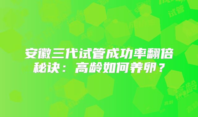 安徽三代试管成功率翻倍秘诀：高龄如何养卵？