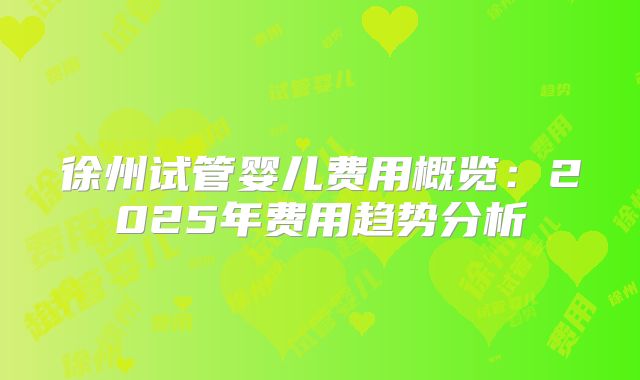 徐州试管婴儿费用概览：2025年费用趋势分析
