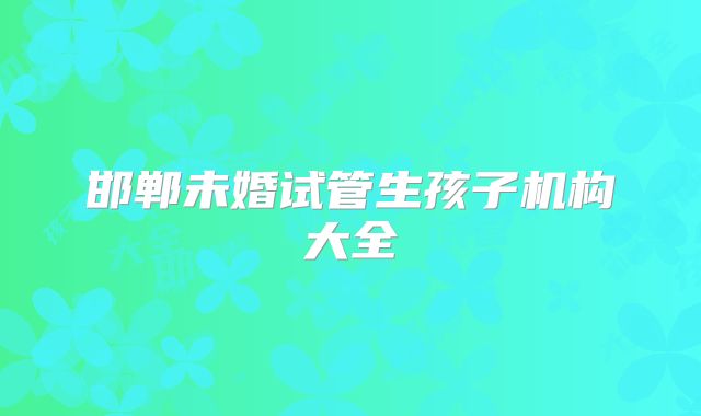 邯郸未婚试管生孩子机构大全