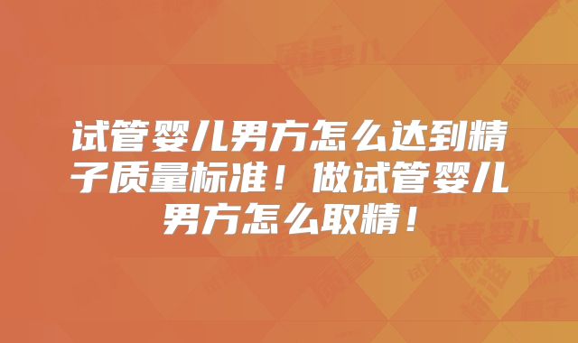 试管婴儿男方怎么达到精子质量标准！做试管婴儿男方怎么取精！