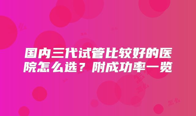 国内三代试管比较好的医院怎么选？附成功率一览
