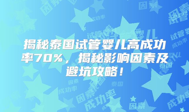 揭秘泰国试管婴儿高成功率70%，揭秘影响因素及避坑攻略！