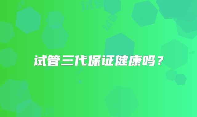 试管三代保证健康吗？
