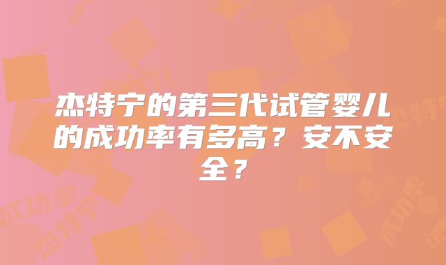 杰特宁的第三代试管婴儿的成功率有多高？安不安全？