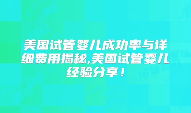 美国试管婴儿成功率与详细费用揭秘,美国试管婴儿经验分享！