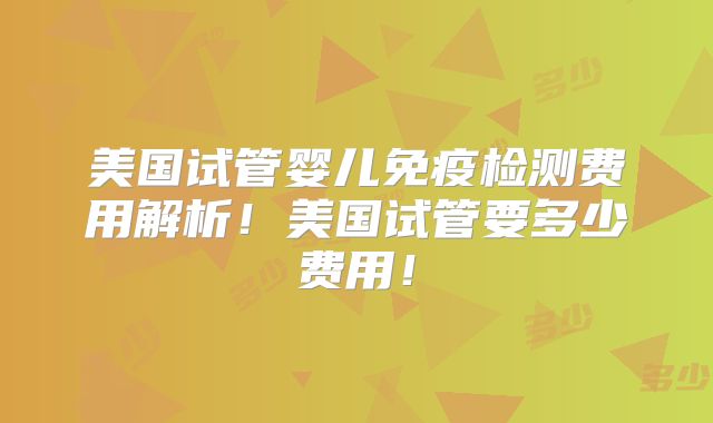 美国试管婴儿免疫检测费用解析!美国试管要多少费用!