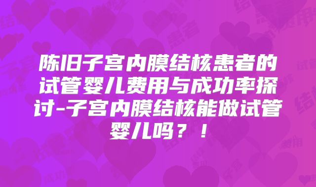 陈旧子宫内膜结核患者的试管婴儿费用与成功率探讨-子宫内膜结核能做试管婴儿吗？！