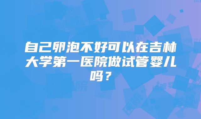 自己卵泡不好可以在吉林大学第一医院做试管婴儿吗？