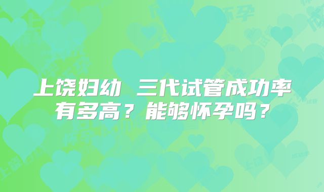 上饶妇幼 三代试管成功率有多高?能够怀孕吗?