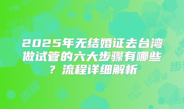 2025年无结婚证去台湾做试管的六大步骤有哪些?流程详细解析