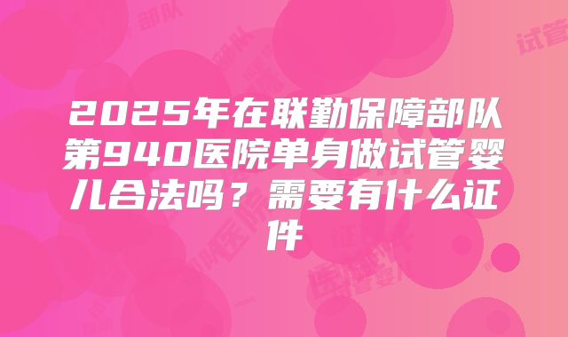 2025年在联勤保障部队第940医院单身做试管婴儿合法吗？需要有什么证件