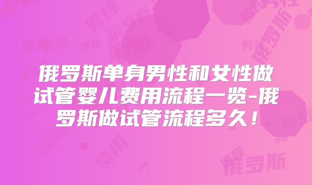 俄罗斯单身男性和女性做试管婴儿费用流程一览-俄罗斯做试管流程多久！