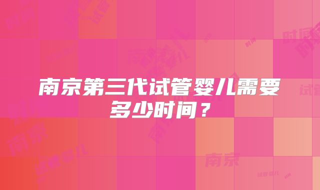 南京第三代试管婴儿需要多少时间?