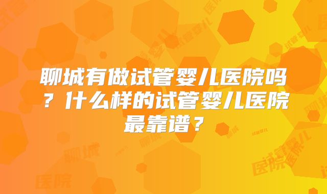 聊城有做试管婴儿医院吗？什么样的试管婴儿医院最靠谱？