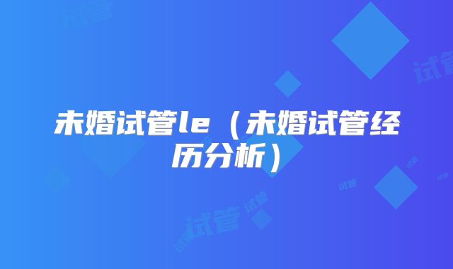未婚试管le（未婚试管经历分析）