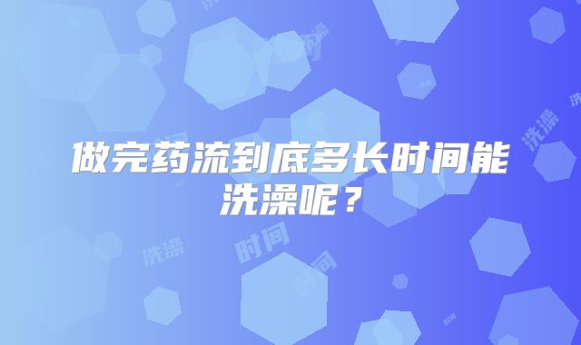 做完药流到底多长时间能洗澡呢？