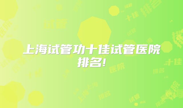 上海试管功十佳试管医院排名!