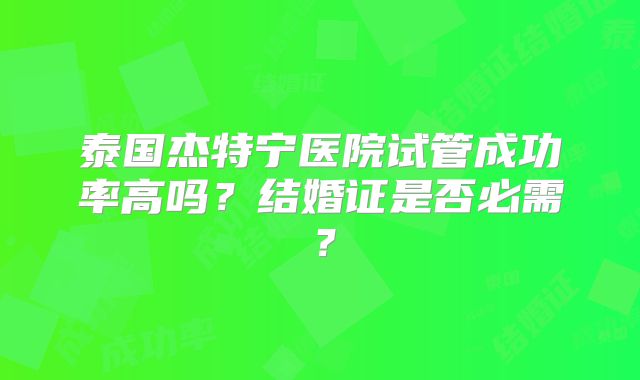 泰国杰特宁医院试管成功率高吗？结婚证是否必需？