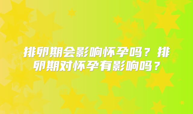 排卵期会影响怀孕吗？排卵期对怀孕有影响吗？